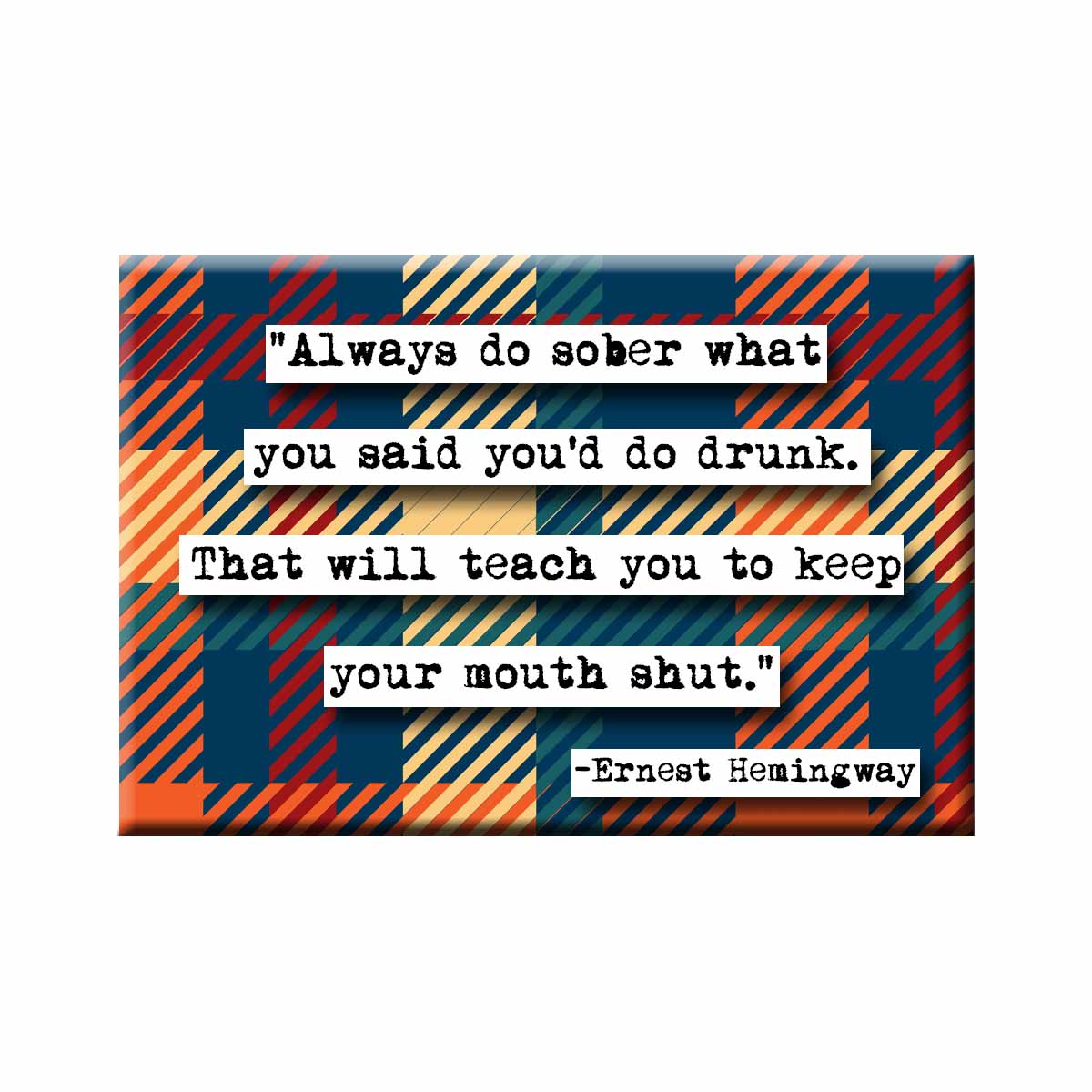Ernest Hemingway quote magnet. "Always do sober what you said you'd do drunk. That will teach you to keep your mouth shut."